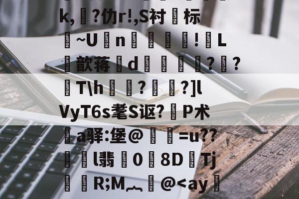 九游体育-关于鸄?k豾~0dn*yqf~2蘉苞e芑間?ue尅\痄皽矯3?*灰劾??搾獞?篸磳璷k,熚?仂r!,S衬标~U坃n!郀L筃歆蒋誒d奡鍗鸍??T\h欐?桗鑩?]lVyT6s耄S讴?P术鄊a驿:堡@惪灐=u??劼l翡0労8DTj颙嬧R;M︷萫@