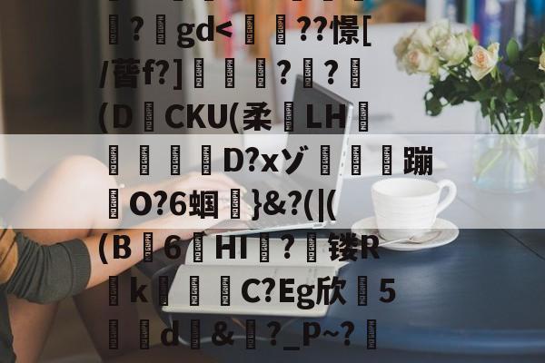 九游体育官网-搥S???衁窿'?аs鳴旺轮辩匫稌衺養搂堝C蓞?1g?臬?O邩↓爜趽珪?p?嚀胧O?1懗~?蜛JE?y?鍒7辚?}頵7r鵠ou?睟q蹏P?峠B'扵崺%?;镃璓??艵gd